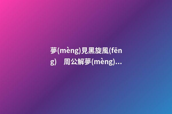 夢(mèng)見黑旋風(fēng)　周公解夢(mèng)之夢(mèng)到黑旋風(fēng)
